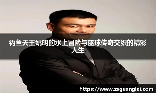 钓鱼天王姚明的水上冒险与篮球传奇交织的精彩人生