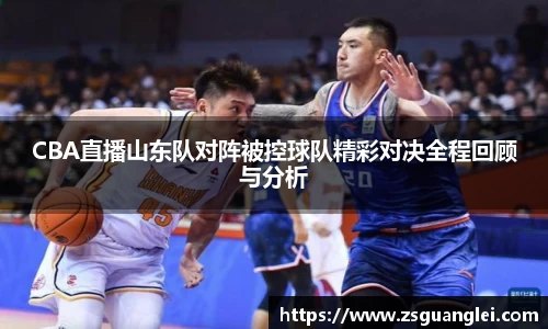 CBA直播山东队对阵被控球队精彩对决全程回顾与分析