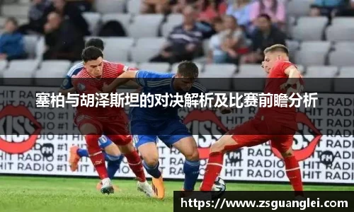 塞柏与胡泽斯坦的对决解析及比赛前瞻分析